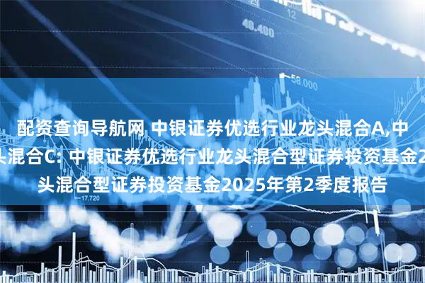 配资查询导航网 中银证券优选行业龙头混合A,中银证券优选行业龙头混合C: 中银证券优选行业龙头混合型证券投资基金2025年第2季度报告