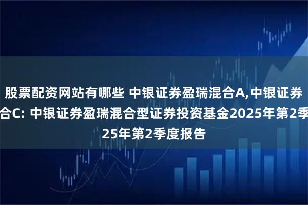 股票配资网站有哪些 中银证券盈瑞混合A,中银证券盈瑞混合C: 中银证券盈瑞混合型证券投资基金2025年第2季度报告