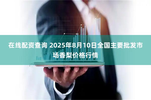 在线配资查询 2025年8月10日全国主要批发市场香梨价格行情