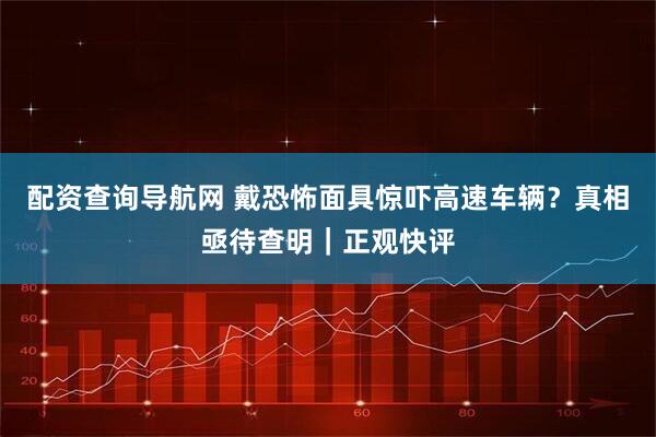 配资查询导航网 戴恐怖面具惊吓高速车辆？真相亟待查明｜正观快评