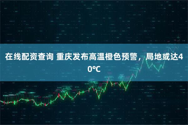 在线配资查询 重庆发布高温橙色预警，局地或达40℃