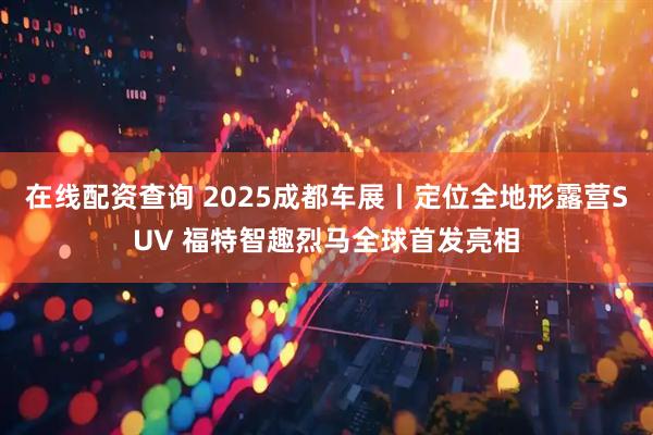 在线配资查询 2025成都车展丨定位全地形露营SUV 福特智趣烈马全球首发亮相