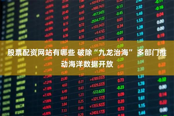 股票配资网站有哪些 破除“九龙治海” 多部门推动海洋数据开放