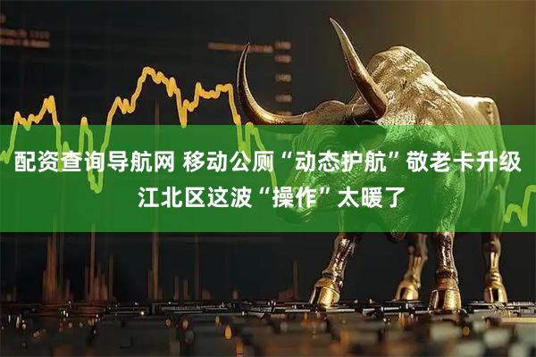 配资查询导航网 移动公厕“动态护航”敬老卡升级 江北区这波“操作”太暖了