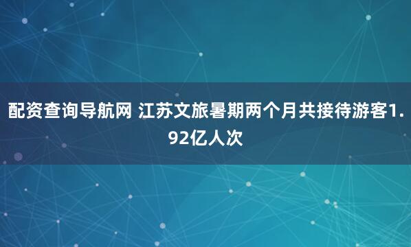 配资查询导航网 江苏文旅暑期两个月共接待游客1.92亿人次