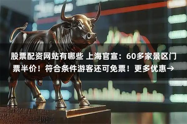 股票配资网站有哪些 上海官宣：60多家景区门票半价！符合条件游客还可免票！更多优惠→