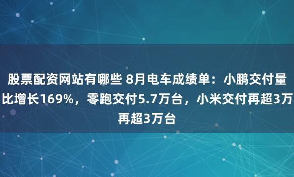 股票配资网站有哪些 8月电车成绩单：小鹏交付量同比增长169%，零跑交付5.7万台，小米交付再超3万台