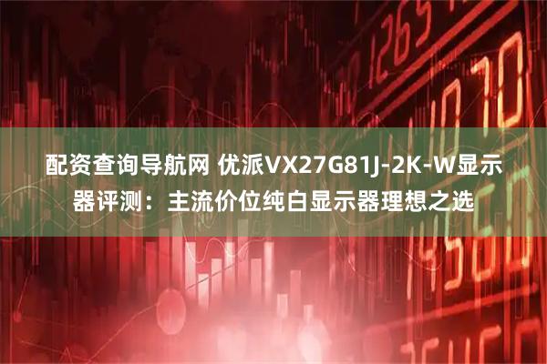 配资查询导航网 优派VX27G81J-2K-W显示器评测：主流价位纯白显示器理想之选