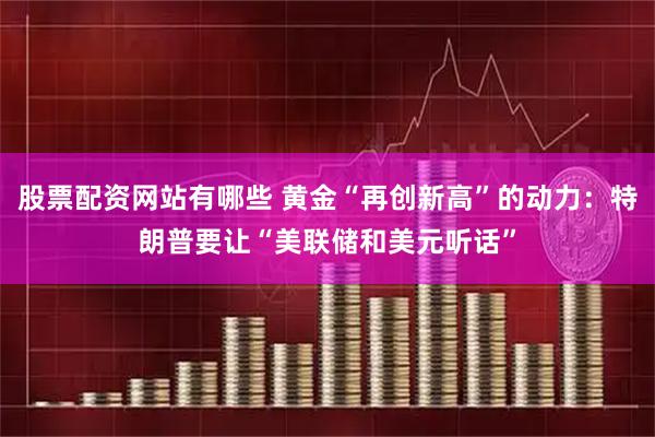 股票配资网站有哪些 黄金“再创新高”的动力：特朗普要让“美联储和美元听话”