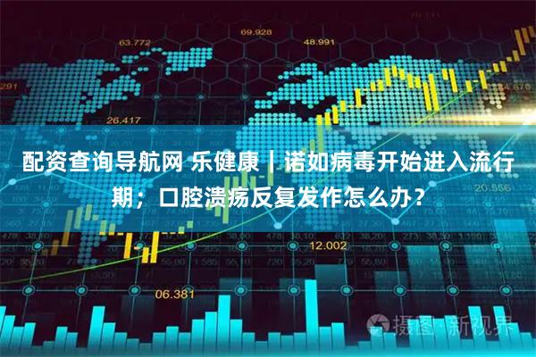 配资查询导航网 乐健康｜诺如病毒开始进入流行期；口腔溃疡反复发作怎么办？