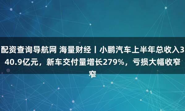 配资查询导航网 海量财经丨小鹏汽车上半年总收入340.9亿元，新车交付量增长279%，亏损大幅收窄