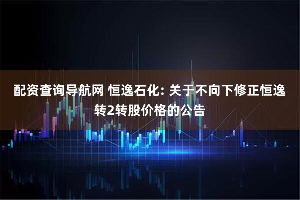 配资查询导航网 恒逸石化: 关于不向下修正恒逸转2转股价格的公告