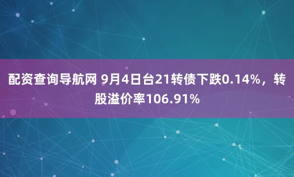 配资查询导航网 9月4日台21转债下跌0.14%，转股溢价率106.91%