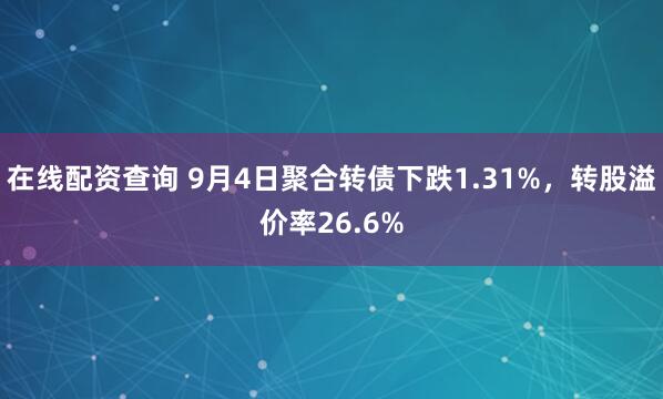 在线配资查询 9月4日聚合转债下跌1.31%，转股溢价率26.6%