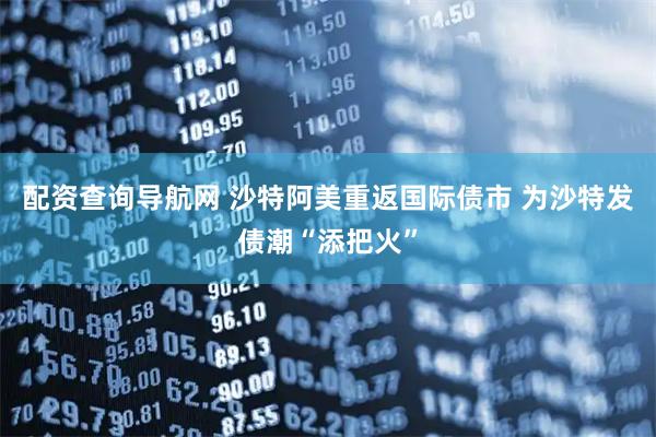 配资查询导航网 沙特阿美重返国际债市 为沙特发债潮“添把火”