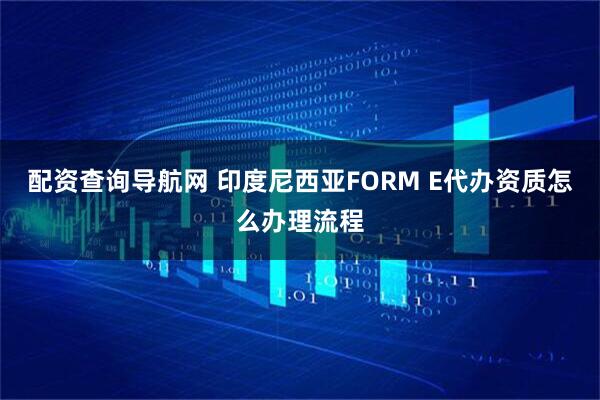 配资查询导航网 印度尼西亚FORM E代办资质怎么办理流程