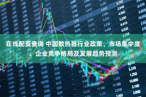 在线配资查询 中国散热器行业政策、市场集中度、企业竞争格局及发展趋势预测