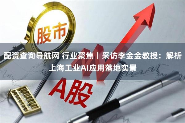 配资查询导航网 行业聚焦丨采访李金金教授：解析上海工业AI应用落地实景