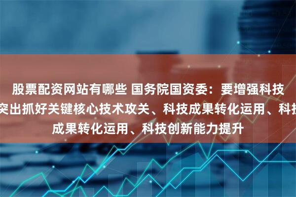 股票配资网站有哪些 国务院国资委：要增强科技创新第一动力 突出抓好关键核心技术攻关、科技成果转化运用、科技创新能力提升