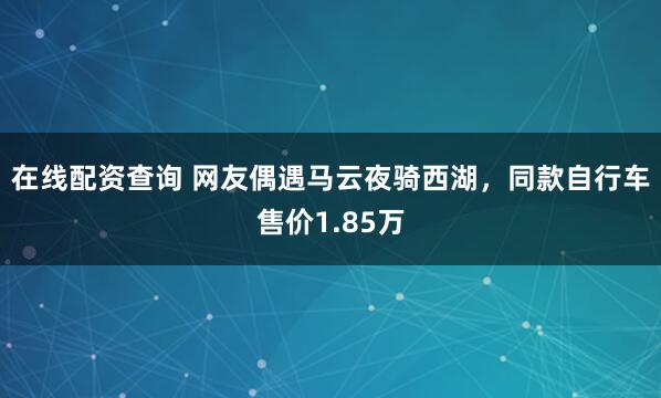 在线配资查询 网友偶遇马云夜骑西湖，同款自行车售价1.85万