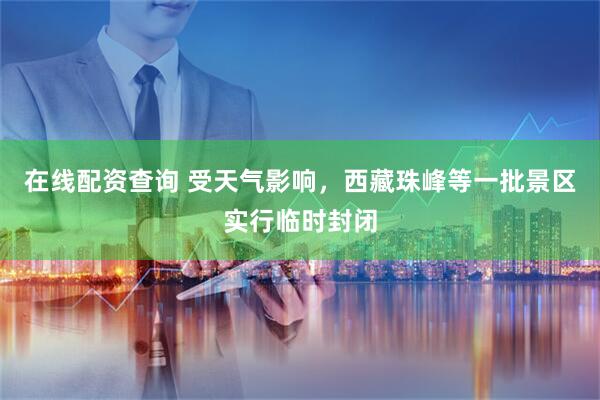 在线配资查询 受天气影响，西藏珠峰等一批景区实行临时封闭