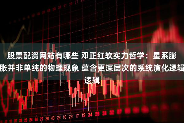 股票配资网站有哪些 邓正红软实力哲学：星系膨胀并非单纯的物理现象 蕴含更深层次的系统演化逻辑