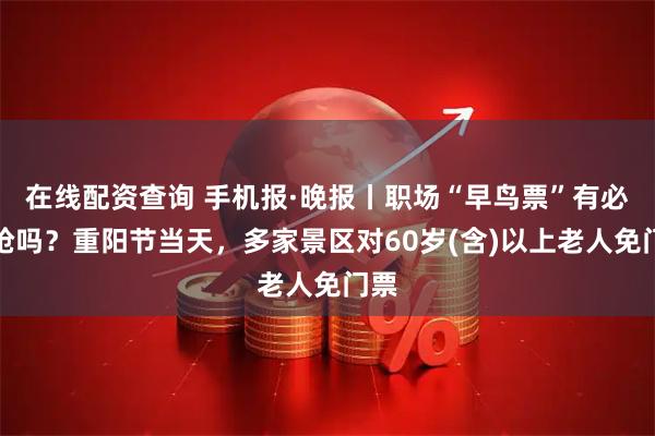 在线配资查询 手机报·晚报丨职场“早鸟票”有必要抢吗？重阳节当天，多家景区对60岁(含)以上老人免门票