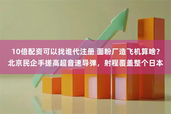 10倍配资可以找谁代注册 面粉厂造飞机算啥？北京民企手搓高超音速导弹，射程覆盖整个日本