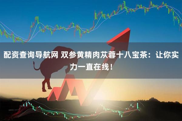 配资查询导航网 双参黄精肉苁蓉十八宝茶：让你实力一直在线！