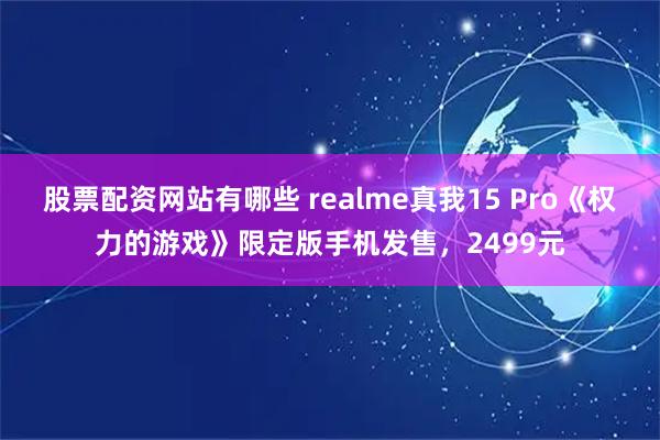 股票配资网站有哪些 realme真我15 Pro《权力的游戏》限定版手机发售，2499元