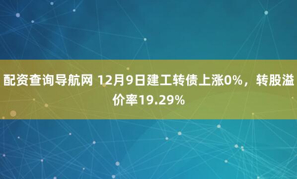 配资查询导航网 12月9日建工转债上涨0%，转股溢价率19.29%