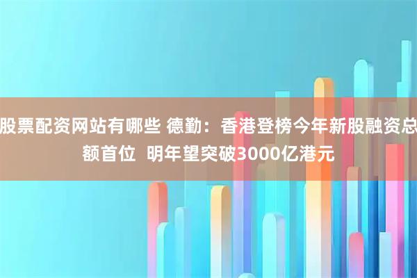 股票配资网站有哪些 德勤：香港登榜今年新股融资总额首位  明年望突破3000亿港元