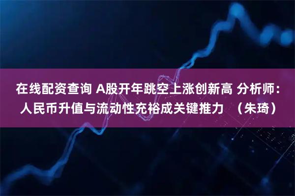在线配资查询 A股开年跳空上涨创新高 分析师：人民币升值与流动性充裕成关键推力  （朱琦）