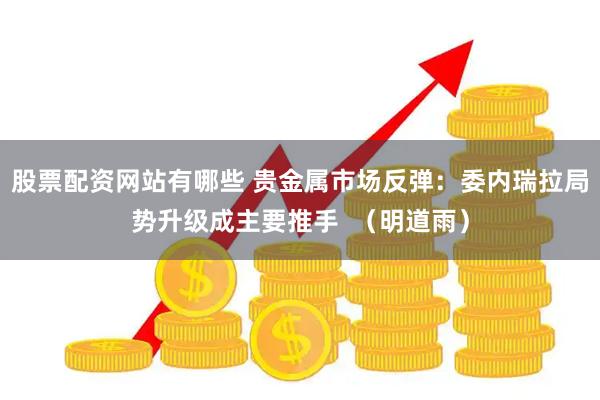 股票配资网站有哪些 贵金属市场反弹：委内瑞拉局势升级成主要推手  （明道雨）