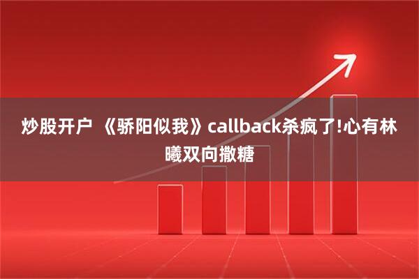 炒股开户 《骄阳似我》callback杀疯了!心有林曦双向撒糖