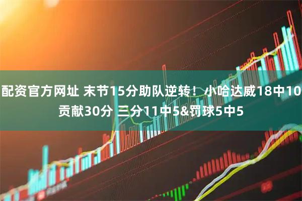配资官方网址 末节15分助队逆转！小哈达威18中10贡献30分 三分11中5&罚球5中5