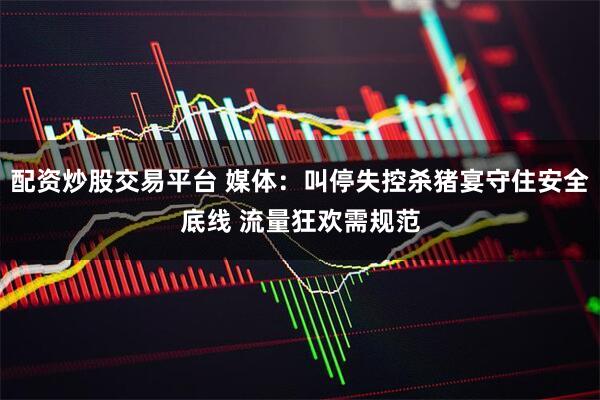 配资炒股交易平台 媒体：叫停失控杀猪宴守住安全底线 流量狂欢需规范