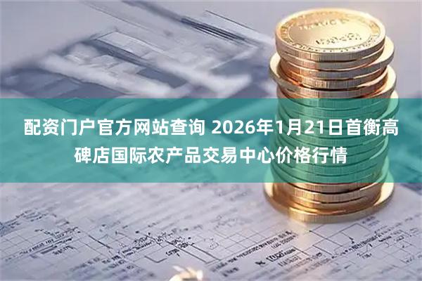 配资门户官方网站查询 2026年1月21日首衡高碑店国际农产品交易中心价格行情