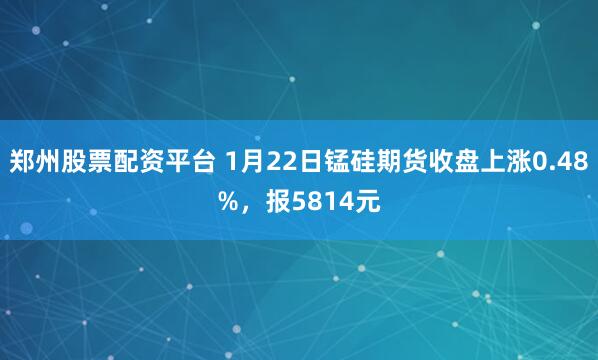 郑州股票配资平台 1月22日锰硅期货收盘上涨0.48%，报5814元