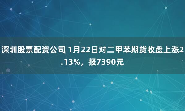 深圳股票配资公司 1月22日对二甲苯期货收盘上涨2.13%，报7390元