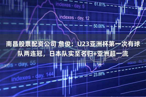 南昌股票配资公司 詹俊：U23亚洲杯第一次有球队两连冠，日本队实至名归+亚洲超一流