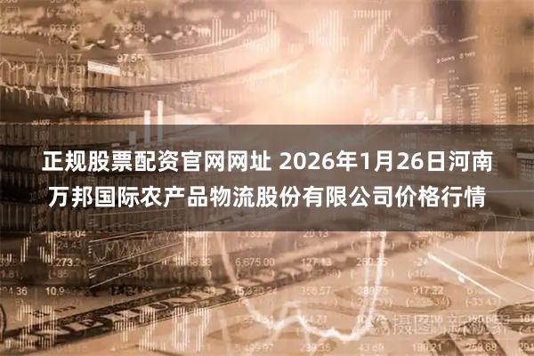 正规股票配资官网网址 2026年1月26日河南万邦国际农产品物流股份有限公司价格行情