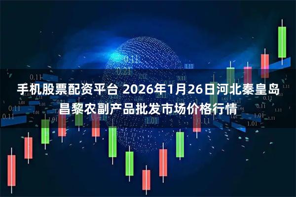 手机股票配资平台 2026年1月26日河北秦皇岛昌黎农副产品批发市场价格行情