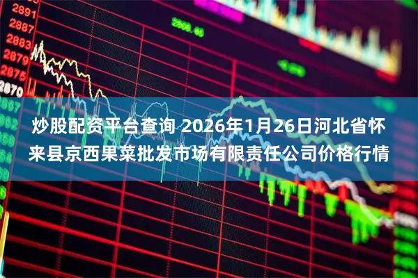 炒股配资平台查询 2026年1月26日河北省怀来县京西果菜批发市场有限责任公司价格行情