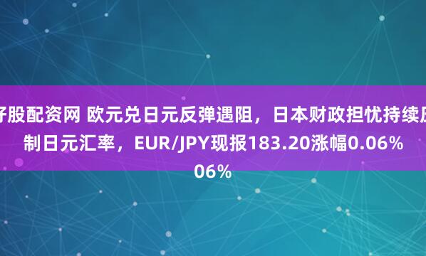 好股配资网 欧元兑日元反弹遇阻，日本财政担忧持续压制日元汇率，EUR/JPY现报183.20涨幅0.06%