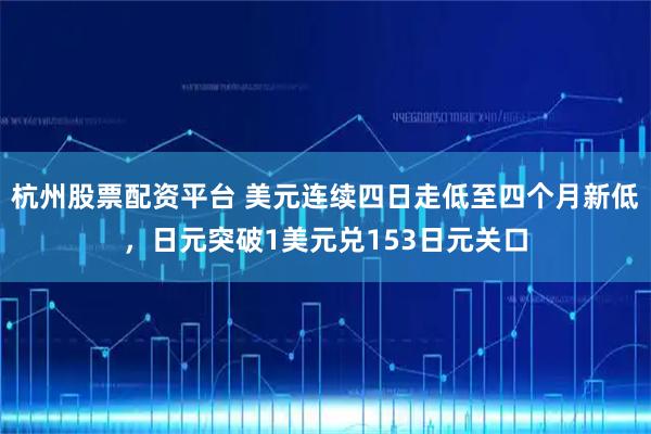 杭州股票配资平台 美元连续四日走低至四个月新低，日元突破1美元兑153日元关口