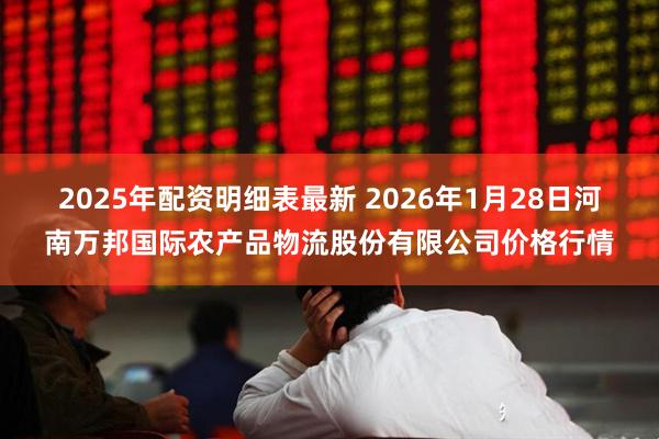 2025年配资明细表最新 2026年1月28日河南万邦国际农产品物流股份有限公司价格行情