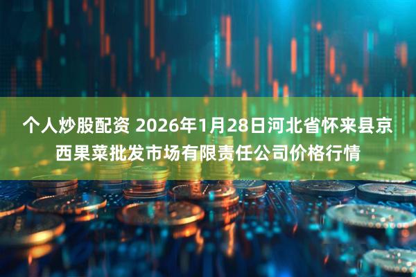 个人炒股配资 2026年1月28日河北省怀来县京西果菜批发市场有限责任公司价格行情