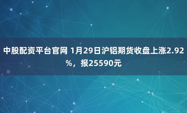 中股配资平台官网 1月29日沪铝期货收盘上涨2.92%，报25590元