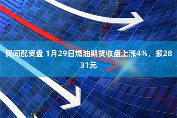 民间配资盘 1月29日燃油期货收盘上涨4%，报2831元